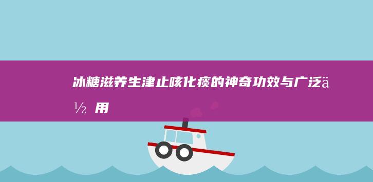 冰糖：滋养生津、止咳化痰的神奇功效与广泛作用