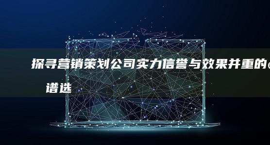 探寻营销策划公司实力：信誉与效果并重的靠谱选择