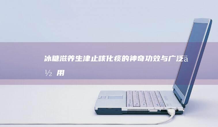 冰糖：滋养生津、止咳化痰的神奇功效与广泛作用